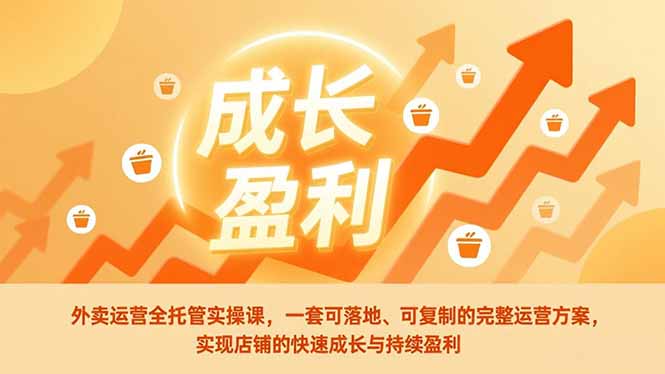 外卖运营全托管实操课，一套可落地、可复制的完整运营方案，实现店铺的快速成长与持续盈利 - 副业心选-副业心选