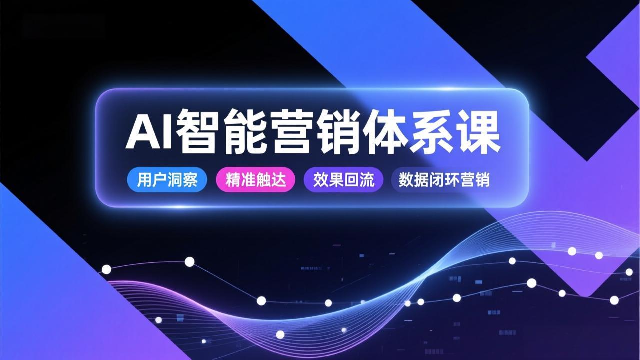 AI智能营销体系课，从用户洞察、精准触达到效果回流的数据闭环营销，提升整体营销效率与转化率-副业心选