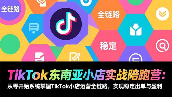 TikTok东南亚小店实战陪跑营：从零开始系统掌握TikTok小店运营全链路，实现稳定出单与盈利-副业心选