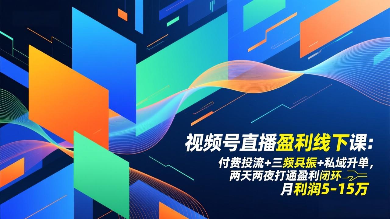 视频号直播盈利线下课：付费投流+三频共振+私域升单，两天两夜打通盈利闭环，月利润5-15万-副业心选