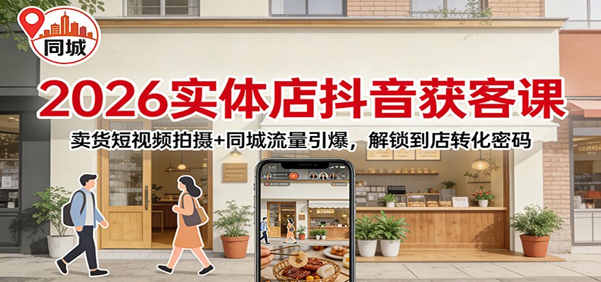 2026实体店抖音获客：卖货短视频拍摄+同城流量引爆，解锁到店转化密码-副业心选