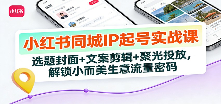 小红书同城IP起号实战课：选题封面+文案剪辑+聚光投放，解锁小而美生意流量密码-副业心选