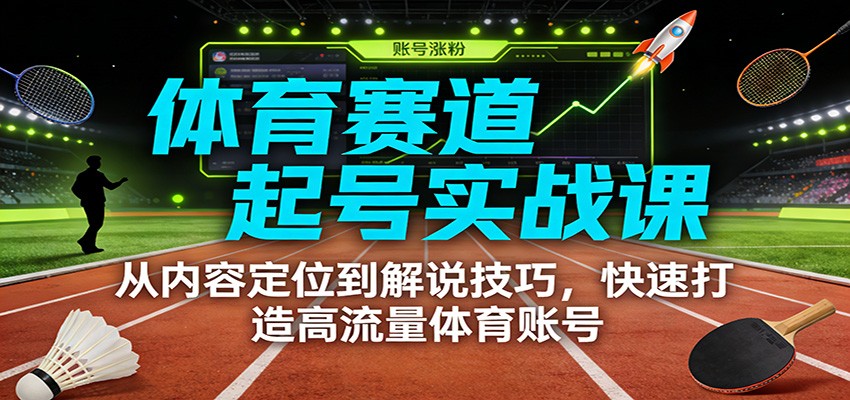 体育赛道起号实战课：从内容定位到解说技巧，快速打造高流量体育账号-副业心选