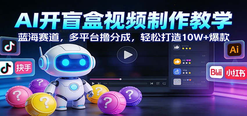 AI开盲盒视频制作教学：蓝海赛道，多平台撸分成，轻松打造10W+爆款-副业心选