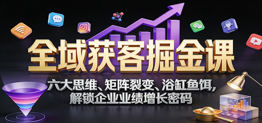 全域获客掘金课：六大思维、矩阵裂变、浴缸鱼饵，解锁企业业绩增长密码-副业心选