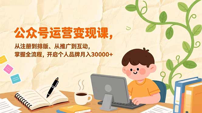公众号运营变现课，从注册到排版、从推广到互动，掌握全流程，开启个人品牌月入30000+ - 副业心选-副业心选
