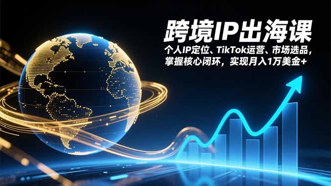 跨境IP出海课，个人IP定位、TikTok运营、市场选品，掌握核心闭环，实现月入1万美金+-副业心选
