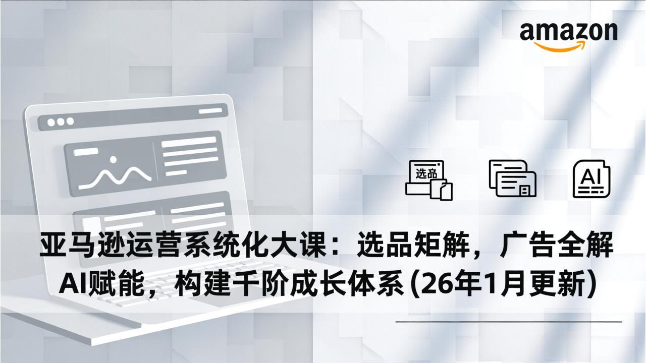 亚马逊运营系统化大课：选品矩阵，广告全解，AI赋能，构建千阶成长体系(26年1月更新-副业心选
