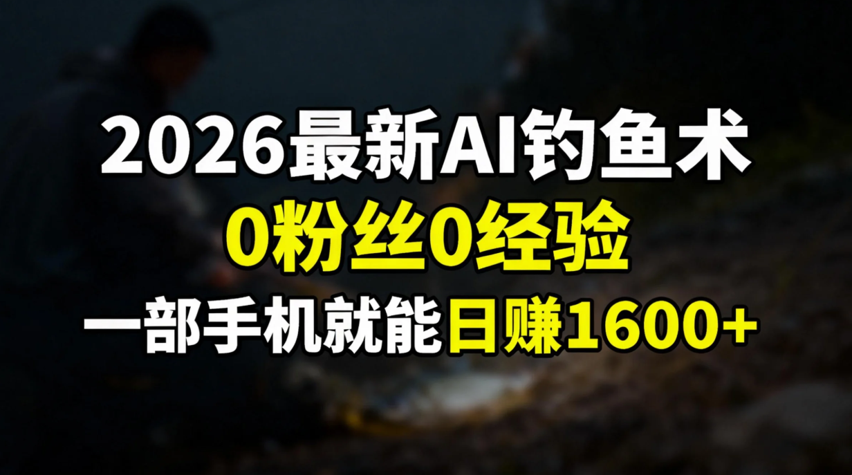 2026最新AI钓鱼术:0粉丝0经验，一部手机就能开启赚钱模式-副业心选