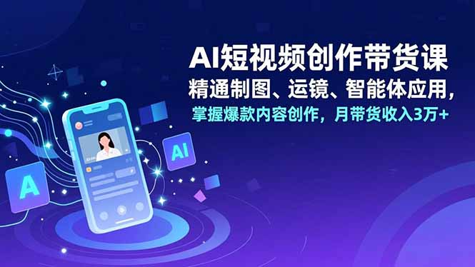 AI短视频创作带货课，精通制图、运镜、智能体应用，掌握爆款内容创作，月带货收入3万+-副业心选