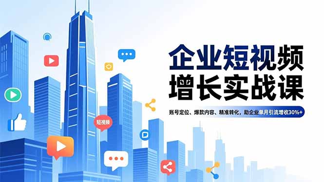 企业短视频增长实战课，账号定位、爆款内容、精准转化，助企业单月引流增收30%+-副业心选