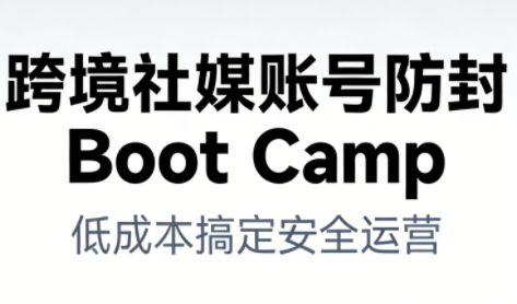 跨境社媒账号防封BootCamp-副业心选