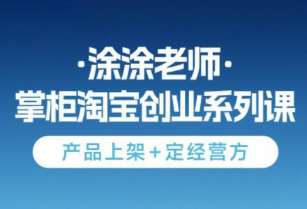 涂涂老师·淘宝无货源创业系列课(产品上架+定经营方)-副业心选