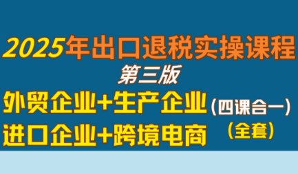 崔sir·出口退税实操-外贸企业+生产企业+跨境电商+进口企业(四课合一)-副业心选