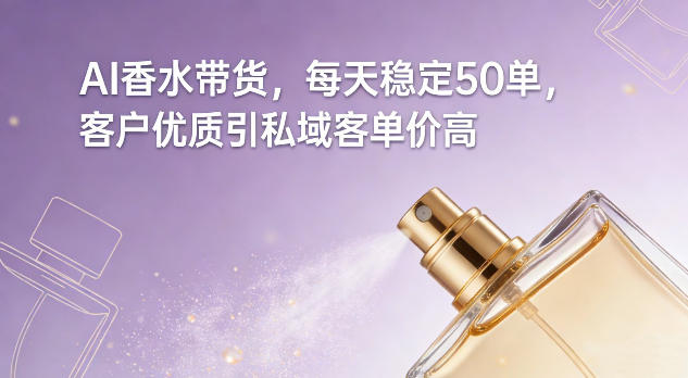 AI香水带货，每天稳定50单，客户优质引私域客单价高 - 副业心选-副业心选