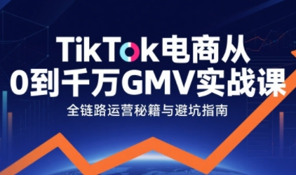 TikTok电商从0到千万GMV实战课，从0到1拆解实战秘籍(更新)-副业心选
