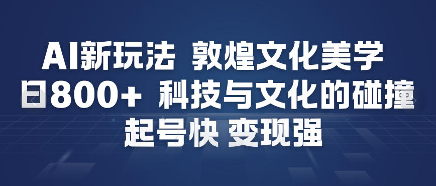 AI新玩法，敦煌文化美学，科技与文化的碰撞，起号快变现强-副业心选