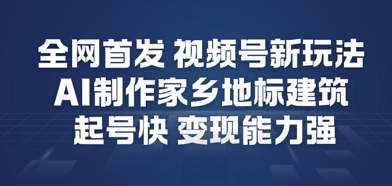 全网首发，视频号新玩法，AI制作家乡地标建筑，起号快，变现能力强-副业心选