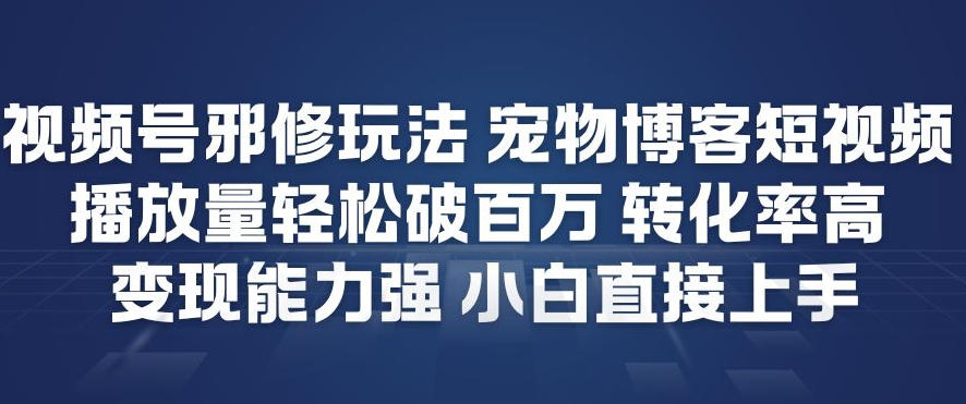 视频号邪修玩法宠物博客短视频，播放量轻松破百万，转化率高，变现能力强，小白直接上手-副业心选