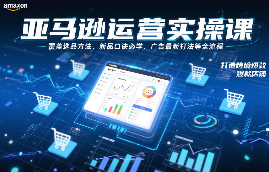 亚马逊运营实操课，覆盖选品方法、新品口诀必学、广告最新打法等全流程，打造跨境爆款店铺-副业心选