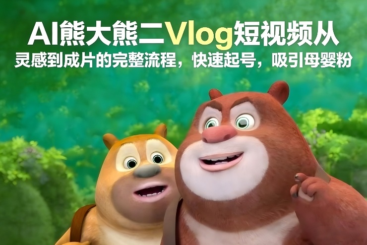 AI熊大熊二Vlog短视频从灵感到成片的完整流程，快速起号，吸引母婴粉-副业心选
