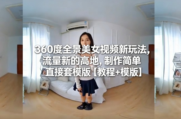 360度全景美女视频新玩法，流量新的高地，制作简单直接套模版【教程+模版】-副业心选