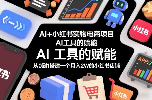 AI+小红书实物电商项目，AI工具的赋能，从0到1搭建一个月入2W的小红书店铺-副业心选