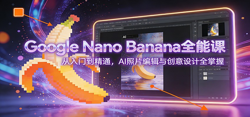 Google Nano Banana全能课：从入门到精通，AI照片编辑与创意设计全掌握-副业心选