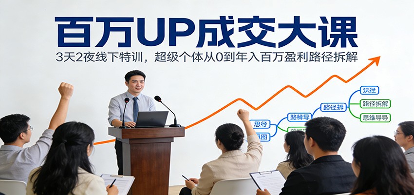 百万UP成交大课：3天2夜线下特训，超级个体从0到年入百万盈利路径拆解 - 副业心选-副业心选