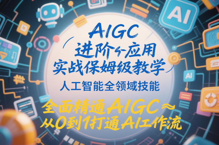 AIGC进阶应用实战保姆级教学，人工智能全领域技能，全面精通AIGC从0到1打通AI工作流-副业心选