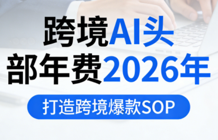 跨境AI头部年费2026年，打造跨境爆款SOP-副业心选