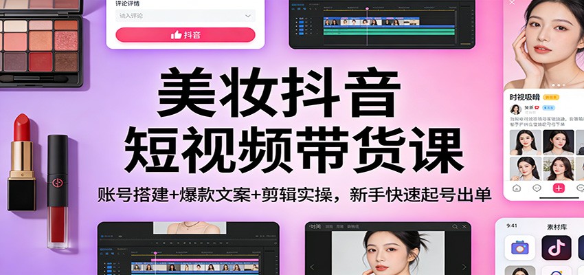 美妆抖音短视频带货课：账号搭建+爆款文案+剪辑实操，新手快速起号出单-副业心选