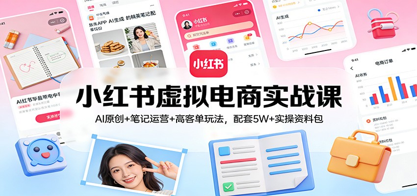 小红书虚拟电商实战课：AI原创+笔记运营+高客单玩法，配套5W+实操资料包-副业心选