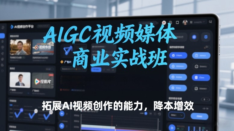AIGC视频媒体商业实战班，拓展AI视频创作的能力，降本增效-副业心选