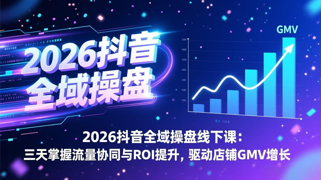 2026抖音全域操盘线下课：三天掌握流量协同与ROI提升，驱动店铺GMV增长-副业心选