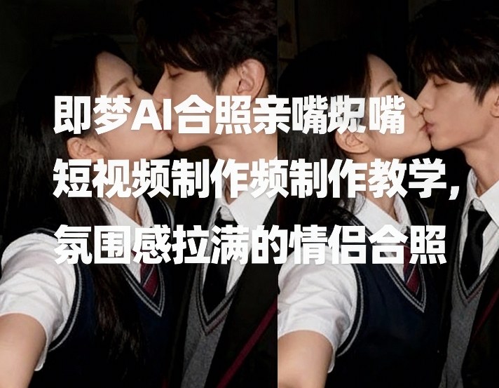 即梦AI合照亲嘴短视频制作教学，氛围感拉满的情侣合照-副业心选