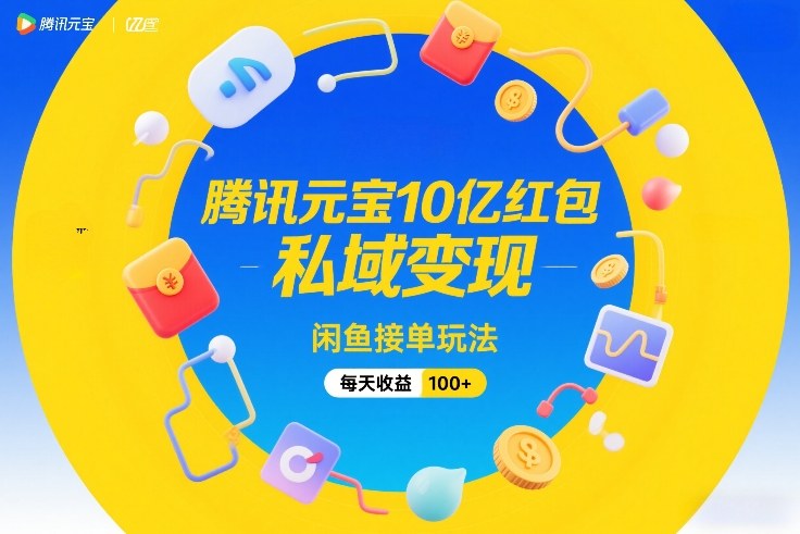 腾讯元宝10亿红包，私域变现，闲鱼接单玩法，每天收益100+-副业心选