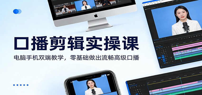 口播剪辑实操课：电脑手机双端教学，零基础做出流畅高级口播-副业心选
