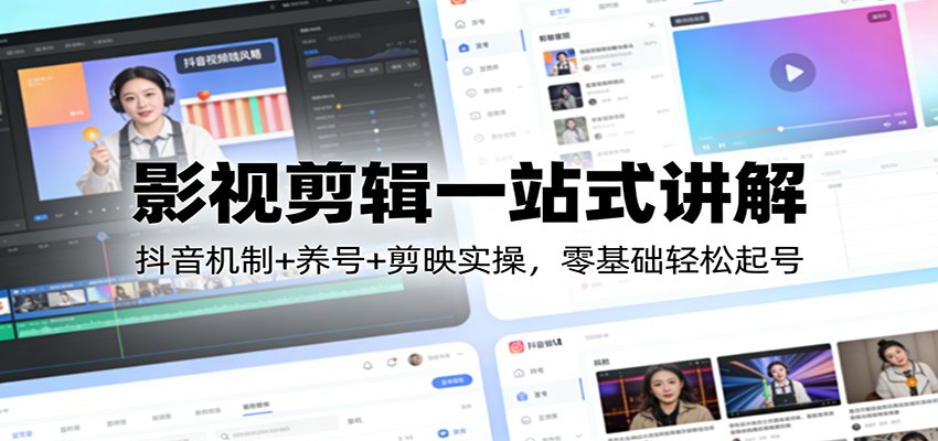 影视剪辑一站式讲解：抖音机制+养号+剪映实操，零基础轻松起号-副业心选