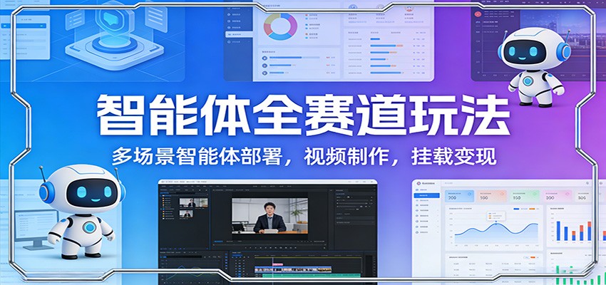 智能体全赛道玩法：多场景智能体部署，视频制作，挂载变现-副业心选
