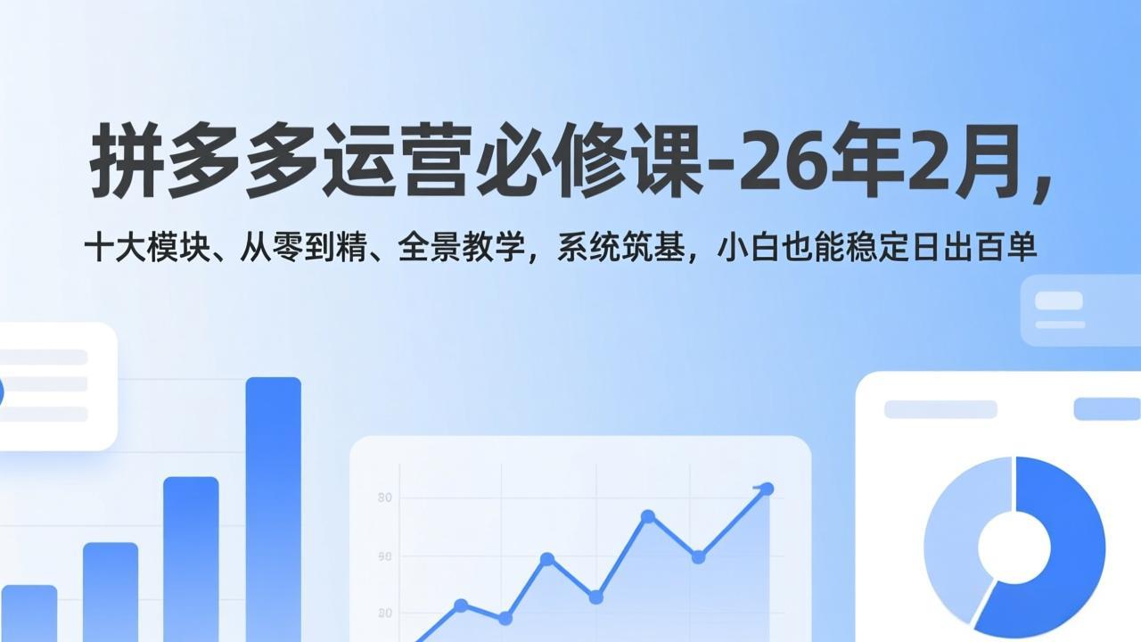 拼多多运营必修课-26年2月，十大模块、从零到精、全景教学，系统筑基，小白也能稳定日出百单-副业心选