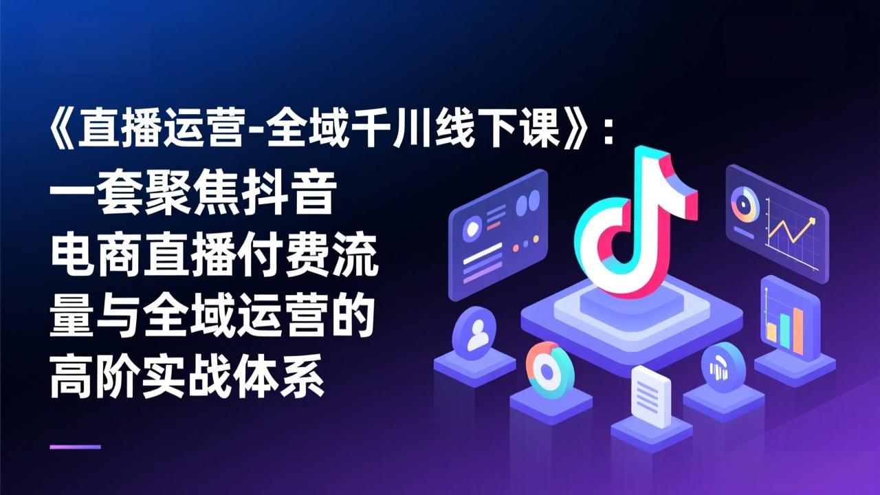 《直播运营-全域千川线下课》：一套聚焦抖音电商直播付费流量与全域运营的高阶实战体系-副业心选