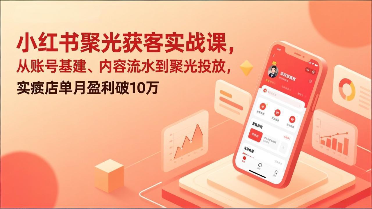 小红书聚光获客实战课，从账号基建、内容流水到聚光投放，实体店单月盈利破10万-副业心选