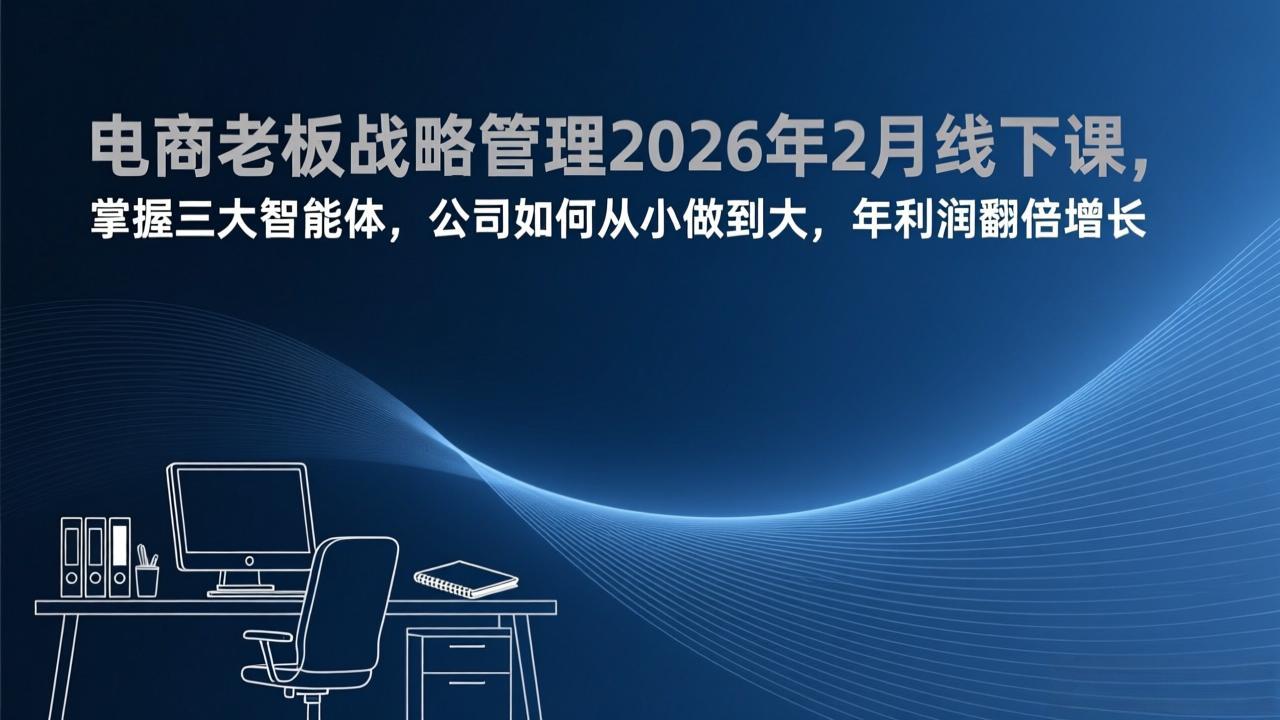 电商老板战略管理2026年2月线下课，掌握三大智能体，公司如何从小做到大，年利润翻倍增长-副业心选