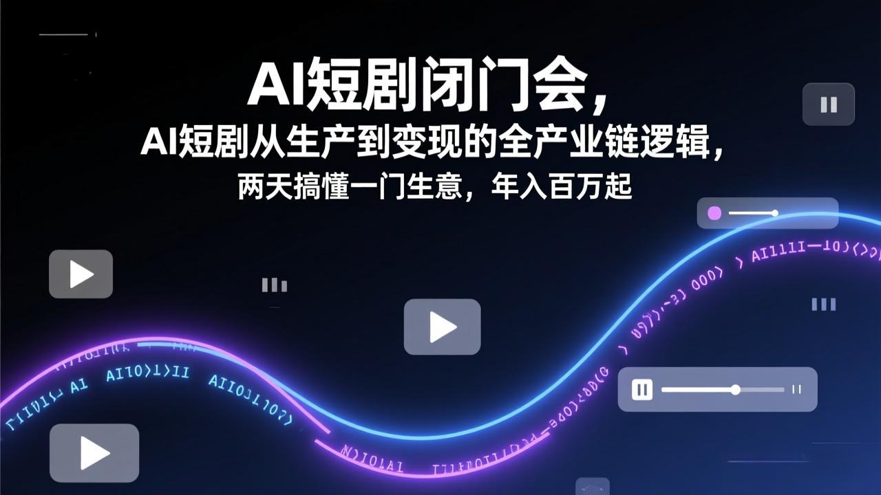 AI短剧闭门会，AI短剧从生产到变现的全产业链逻辑，两天搞懂一门生意，年入百万起-副业心选