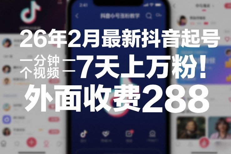 26年2月最新抖音起号涨粉教学，一分钟一个视频，7天上万粉，外面收费288-副业心选