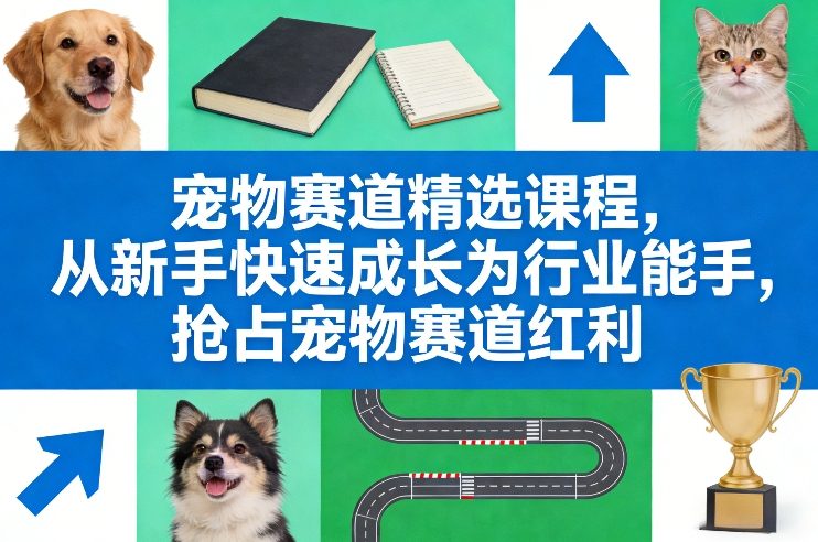 宠物赛道精选课程，从新手快速成长为行业能手，抢占宠物赛道红利-副业心选