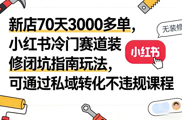 新店70天3000多单，小红书冷门赛道装修闭坑指南玩法，可通过私域转化不违规课程-副业心选