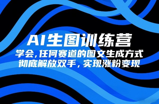 AI生图训练营，学会任何赛道的图文生成方式，彻底解放双手，实现涨粉变现-副业心选