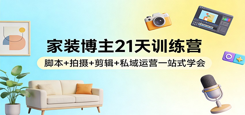 家装博主21天训练营：脚本+拍摄+剪辑+私域运营一站式学会-副业心选